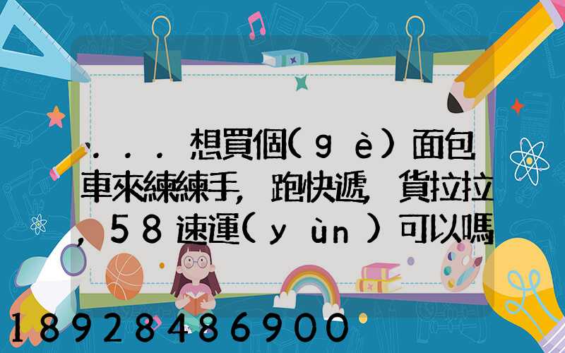 ...想買個(gè)面包車來練練手,跑快遞,貨拉拉,58速運(yùn)可以嗎我也沒得工作...