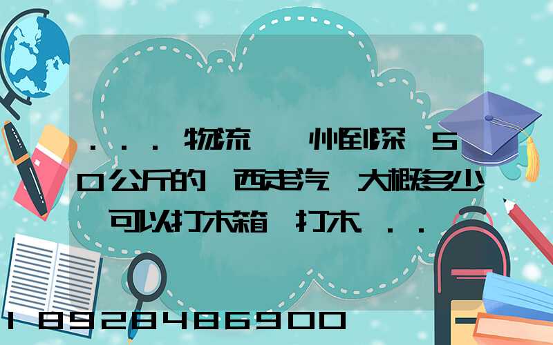 ...物流從蘇州到深圳50公斤的東西走汽運大概多少錢可以打木箱嗎打木...