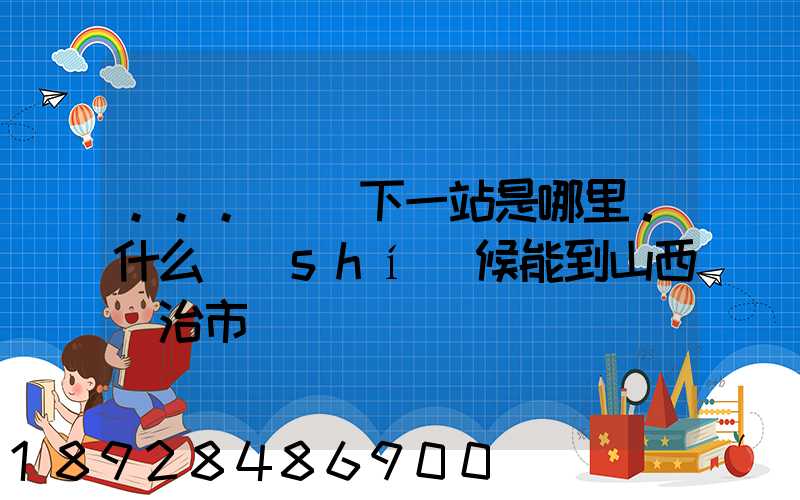 ...請問下一站是哪里。什么時(shí)候能到山西長治市