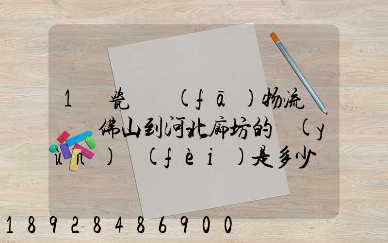 1噸瓷磚發(fā)物流從廣東佛山到河北廊坊的運(yùn)費(fèi)是多少