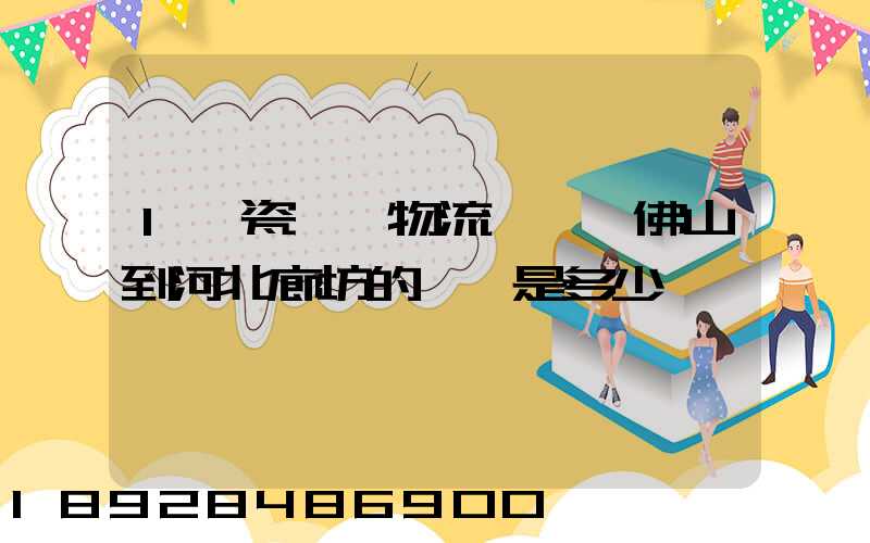 1噸瓷磚發物流從廣東佛山到河北廊坊的運費是多少