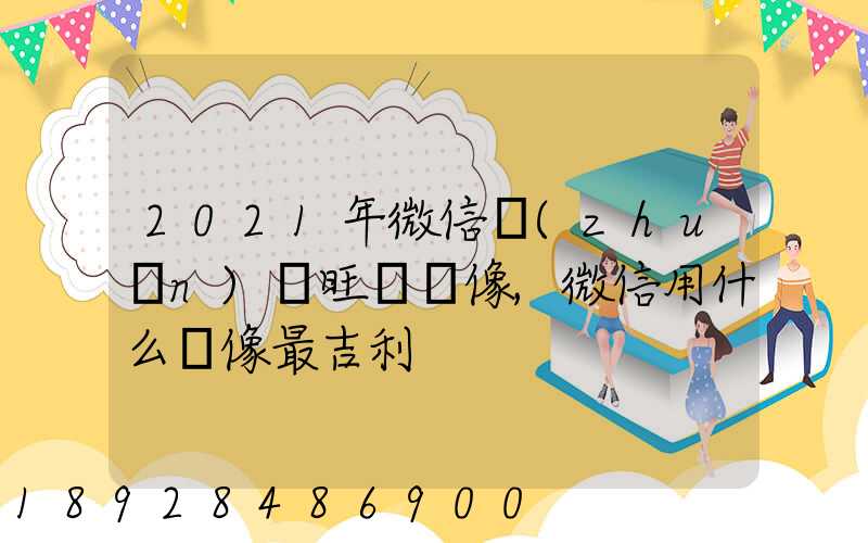 2021年微信轉(zhuǎn)運旺財頭像,微信用什么頭像最吉利