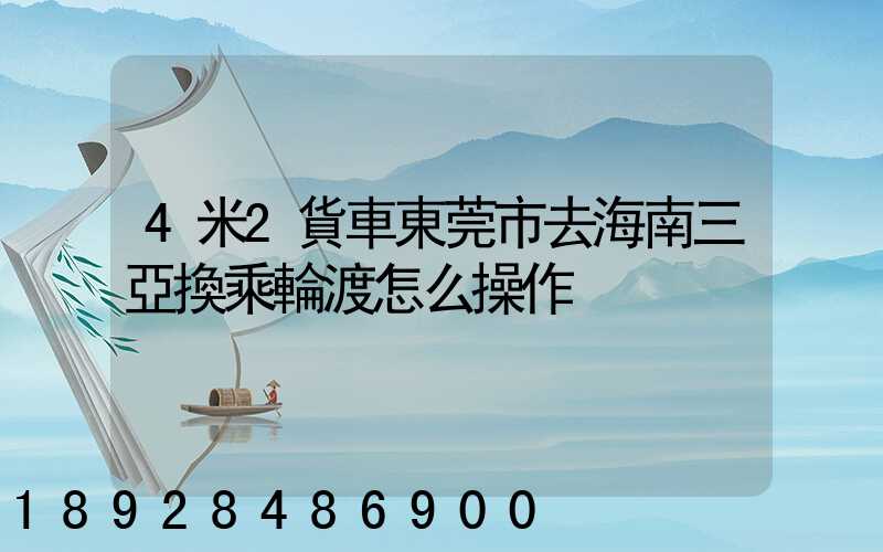 4米2貨車東莞市去海南三亞換乘輪渡怎么操作