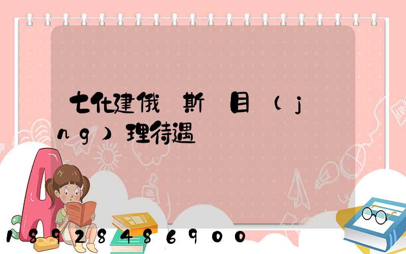 七化建俄羅斯項目經(jīng)理待遇