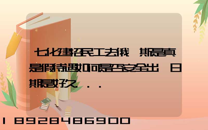 七化建招民工去俄羅斯是真是假待遇如何是否安全出國日期是好久...