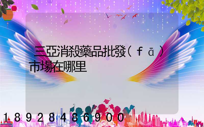 三亞消殺藥品批發(fā)市場在哪里