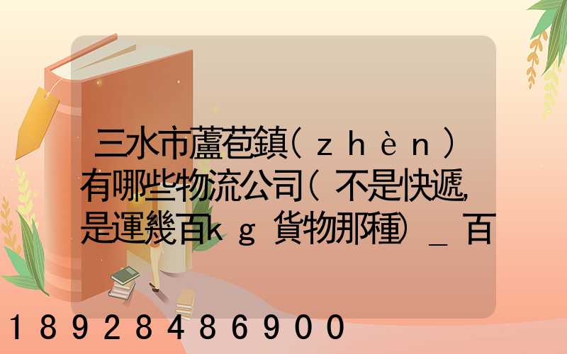 三水市蘆苞鎮(zhèn)有哪些物流公司(不是快遞,是運幾百kg貨物那種)_百度知...