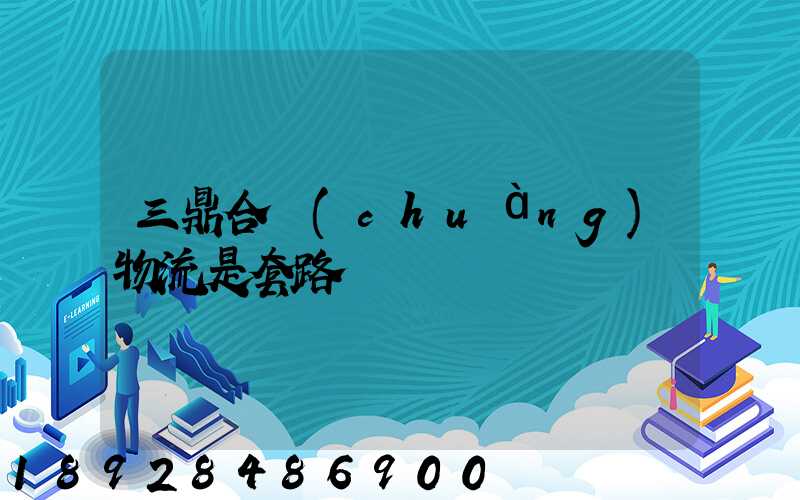 三鼎合創(chuàng)物流是套路嗎