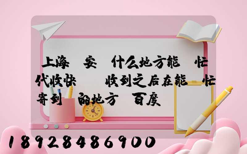 上海靜安區什么地方能幫忙代收快遞,收到之后在能幫忙寄到別的地方_百度...