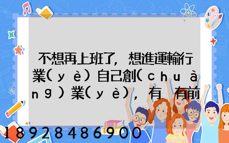 不想再上班了,想進運輸行業(yè)自己創(chuàng)業(yè),有沒有前途