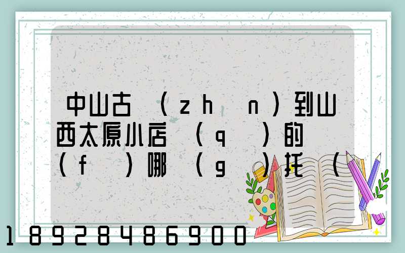 中山古鎮(zhèn)到山西太原小店區(qū)的貨發(fā)哪個(gè)托運(yùn)
