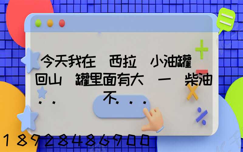 今天我在陜西拉個小油罐車回山東罐里面有大約一噸柴油。。這個屬不...
