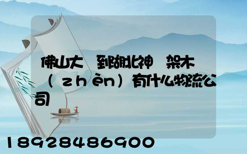 佛山大瀝到湖北神龍架木魚鎮(zhèn)有什么物流公司