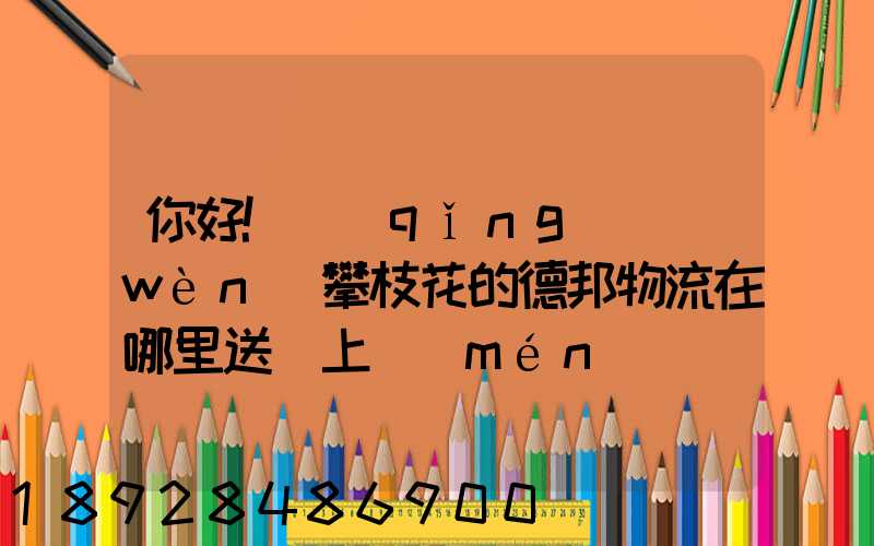 你好!請(qǐng)問(wèn)攀枝花的德邦物流在哪里送貨上門(mén)嗎
