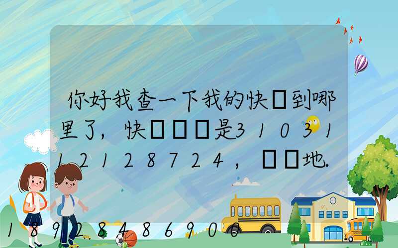 你好我查一下我的快遞到哪里了,快遞單號是3103112128724,發貨地...