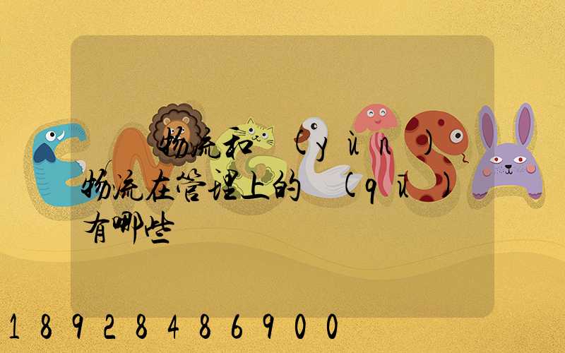 倉儲物流和運(yùn)輸物流在管理上的區(qū)別有哪些