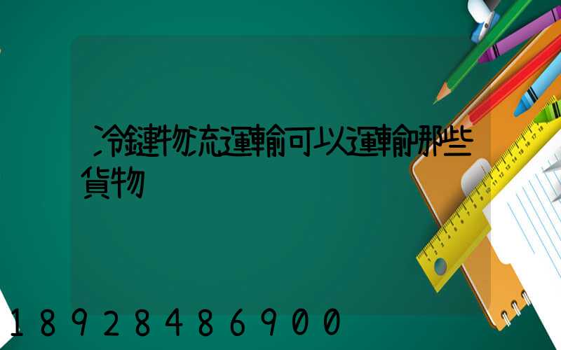 冷鏈物流運輸可以運輸哪些貨物