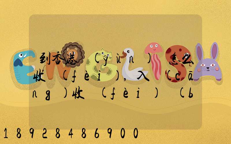 到香港運(yùn)輸怎么收費(fèi),入倉(cāng)收費(fèi)標(biāo)準(zhǔn),香港派送