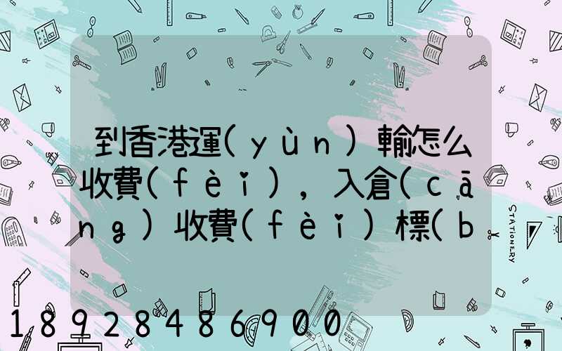 到香港運(yùn)輸怎么收費(fèi),入倉(cāng)收費(fèi)標(biāo)準(zhǔn),香港派送收費(fèi)標(biāo)準(zhǔn)