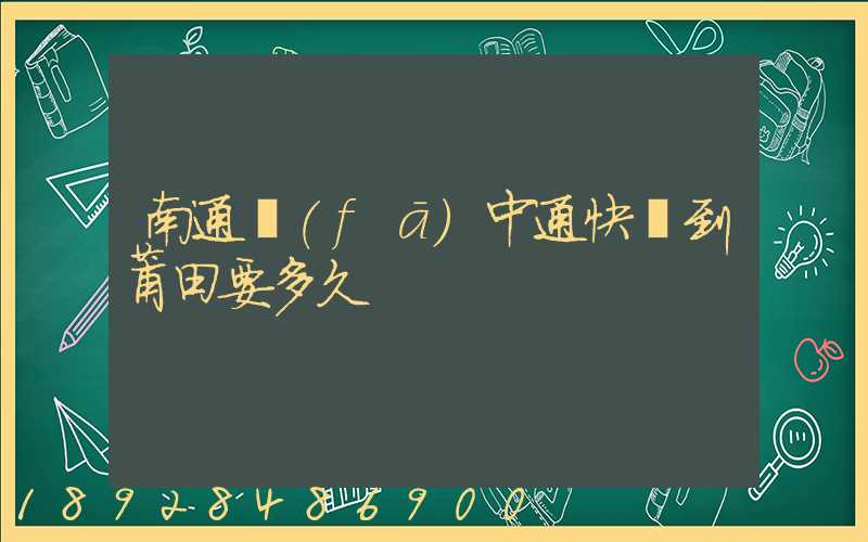 南通發(fā)中通快遞到莆田要多久