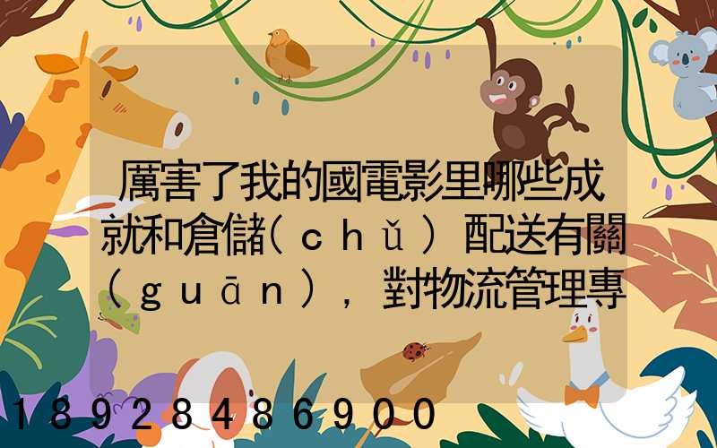 厲害了我的國電影里哪些成就和倉儲(chǔ)配送有關(guān),對物流管理專業(yè)的發(fā)