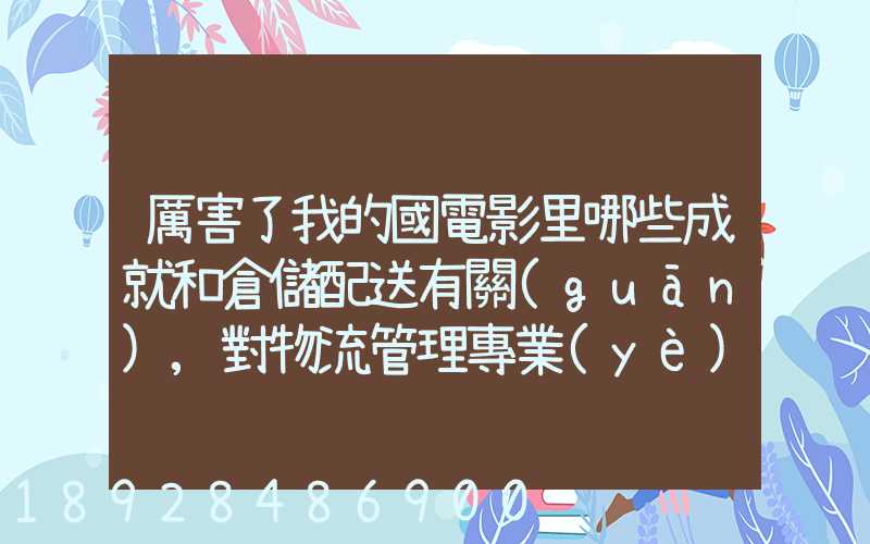 厲害了我的國電影里哪些成就和倉儲配送有關(guān),對物流管理專業(yè)的發(fā)