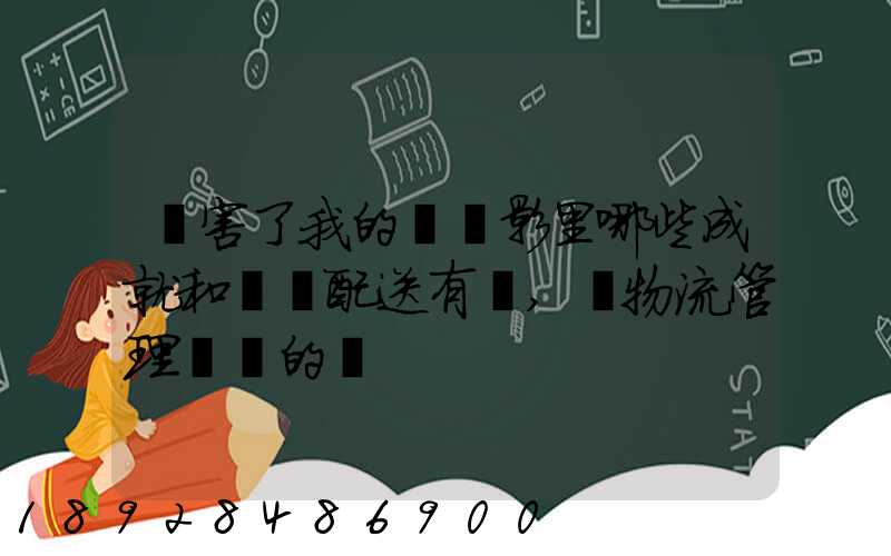 厲害了我的國電影里哪些成就和倉儲配送有關,對物流管理專業的發
