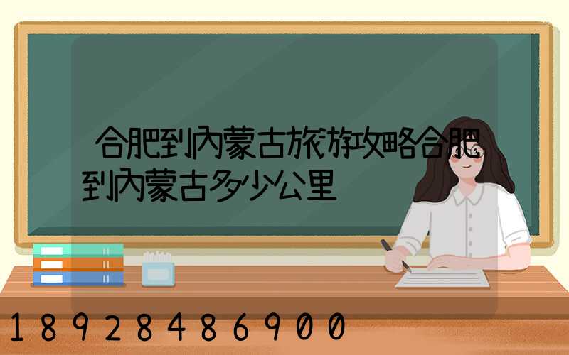 合肥到內蒙古旅游攻略合肥到內蒙古多少公里