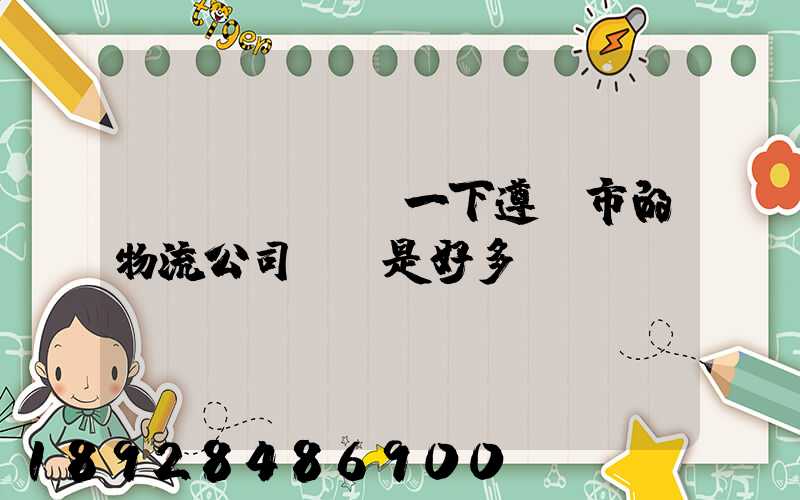 問(wèn)一下遵義市的物流公司電話是好多