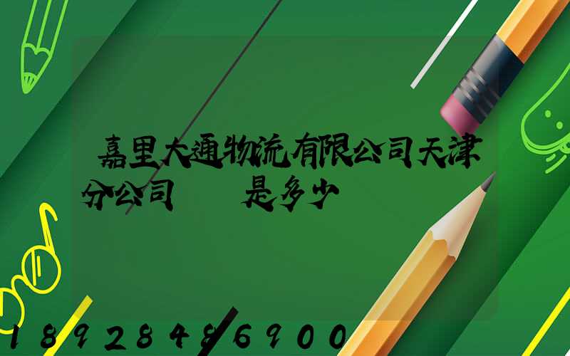 嘉里大通物流有限公司天津分公司電話是多少