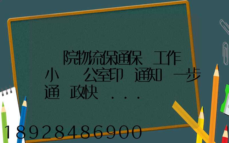 國務院物流保通保暢工作領導小組辦公室印發通知進一步暢通郵政快遞...