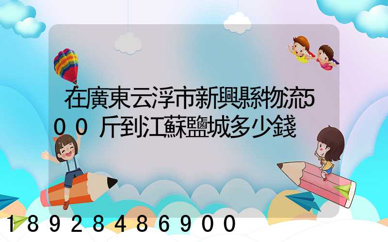 在廣東云浮市新興縣物流500斤到江蘇鹽城多少錢