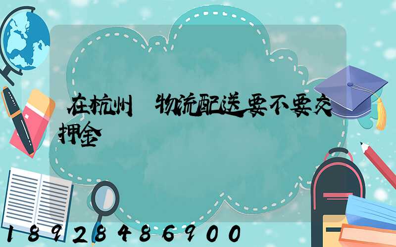 在杭州開物流配送要不要交押金