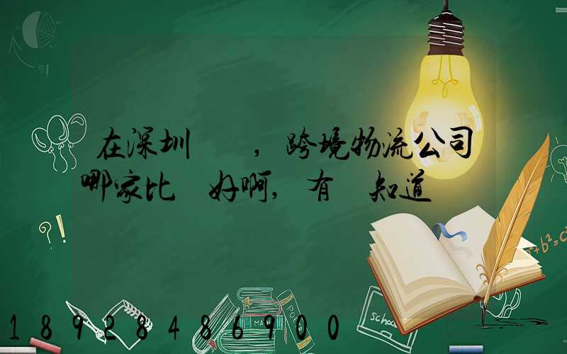 在深圳這邊,跨境物流公司哪家比較好啊,有誰知道
