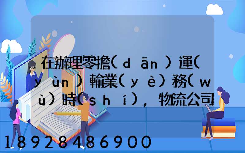 在辦理零擔(dān)運(yùn)輸業(yè)務(wù)時(shí),物流公司應(yīng)向托運(yùn)人了解哪些信息