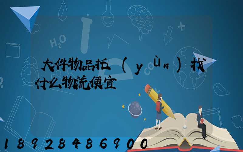 大件物品托運(yùn)找什么物流便宜