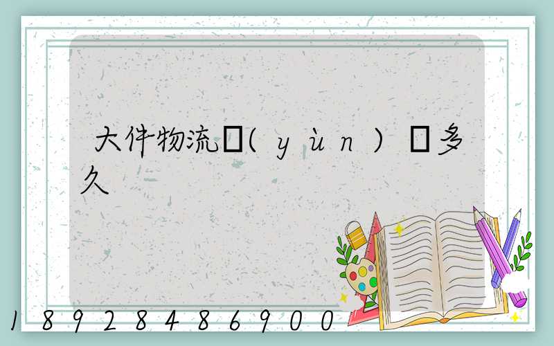 大件物流運(yùn)輸多久