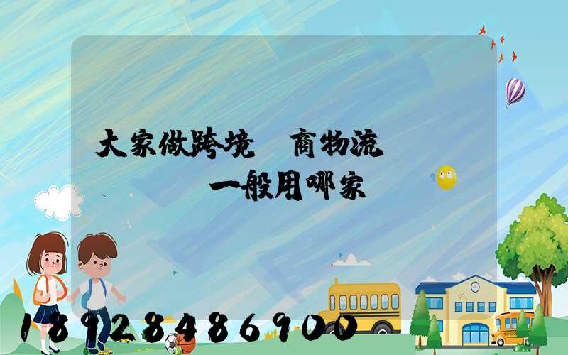 大家做跨境電商物流,發(fā)貨一般用哪家