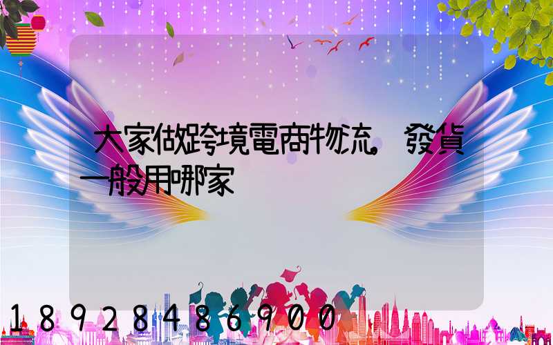 大家做跨境電商物流,發貨一般用哪家