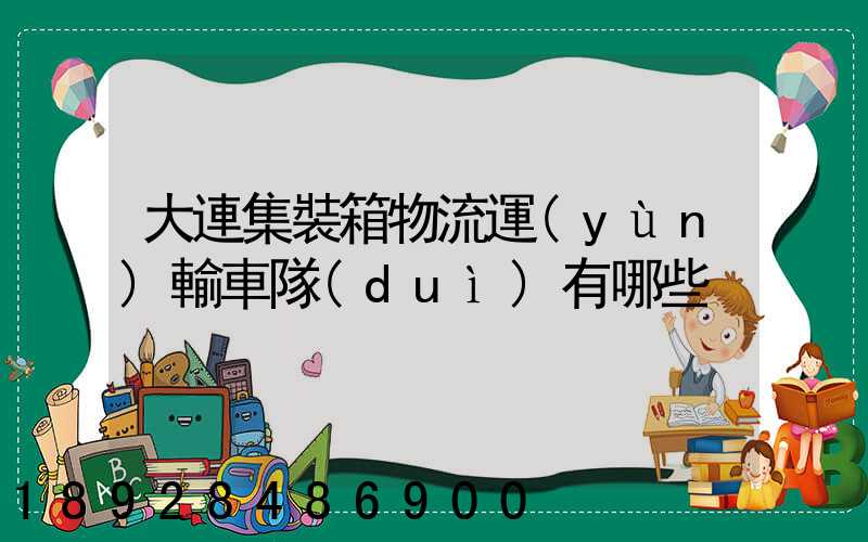 大連集裝箱物流運(yùn)輸車隊(duì)有哪些
