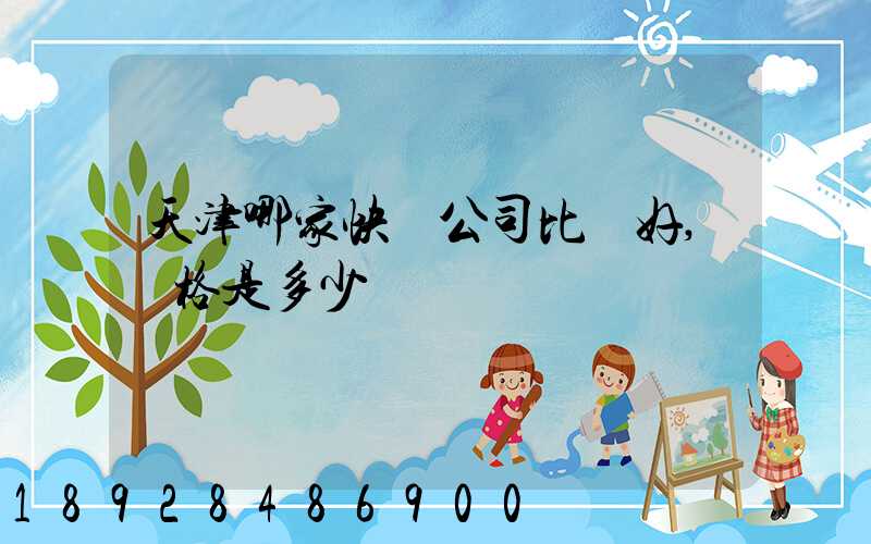 天津哪家快遞公司比較好,價格是多少