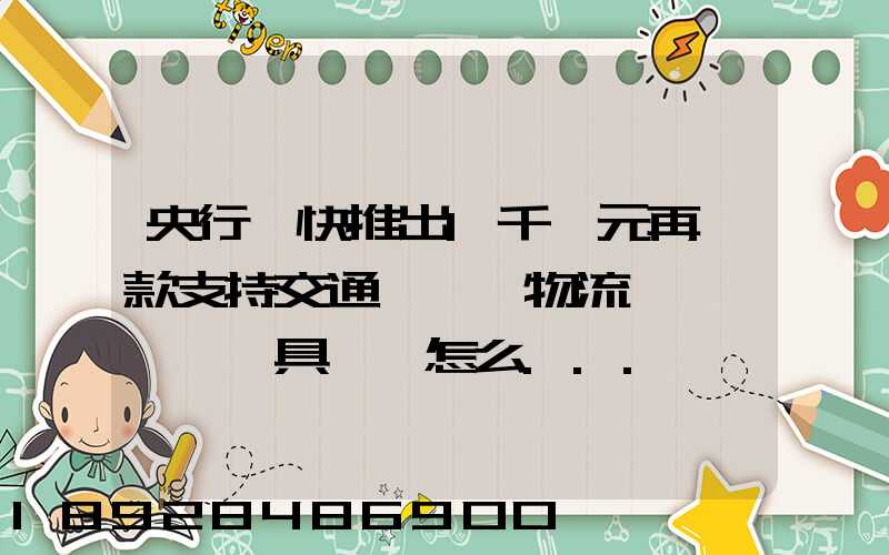 央行盡快推出1千億元再貸款支持交通運輸、物流倉儲,這筆錢具體會怎么...