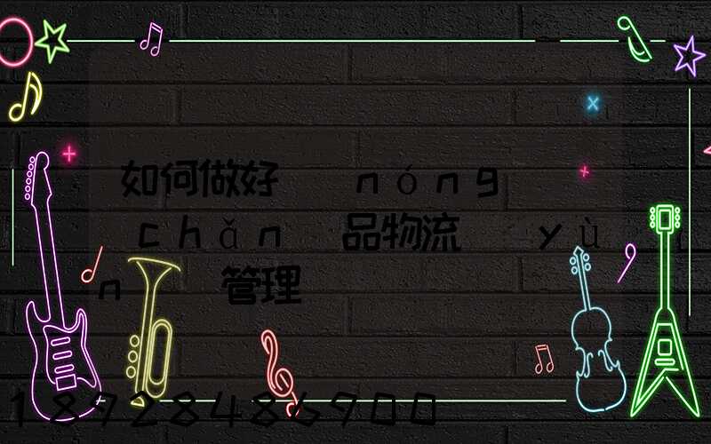 如何做好農(nóng)產(chǎn)品物流運(yùn)輸管理