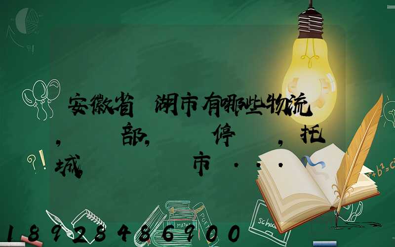 安徽省蕪湖市有哪些物流園,貨運部,貨運停車場,托運城,專線貨運市場...
