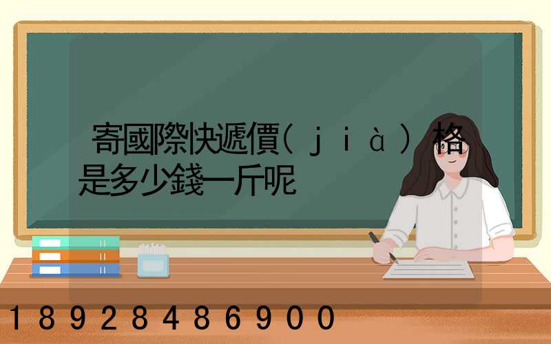 寄國際快遞價(jià)格是多少錢一斤呢