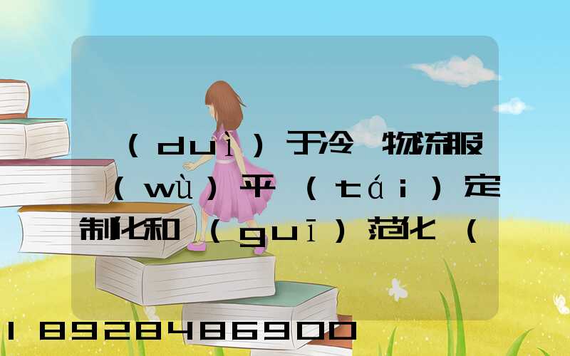 對(duì)于冷鏈物流服務(wù)平臺(tái)定制化和規(guī)范化應(yīng)該怎么平衡