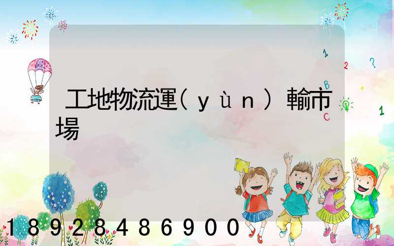 工地物流運(yùn)輸市場