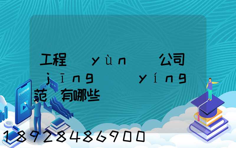 工程運(yùn)輸公司經(jīng)營(yíng)范圍有哪些
