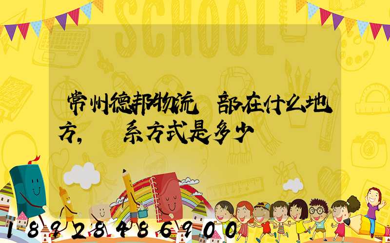 常州德邦物流總部在什么地方,聯系方式是多少