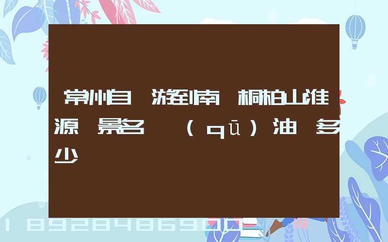 常州自駕游到南陽桐柏山淮源風景名勝區(qū)油費多少